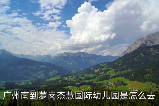 廣州蘿崗杰慧國際幼兒園怎么去，廣州南到蘿崗杰慧國際幼兒園是怎么去