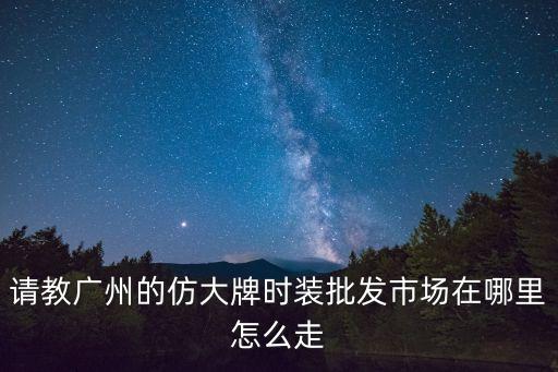 請教廣州的仿大牌時裝批發(fā)市場在哪里怎么走