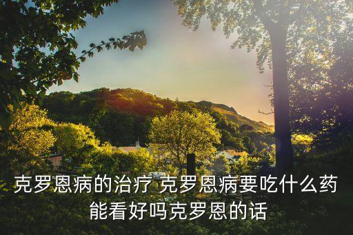 克羅恩病的治療 克羅恩病要吃什么藥 能看好嗎克羅恩的話