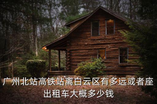 廣州北站高鐵站離白云區有多遠或者座出租車大概多少錢