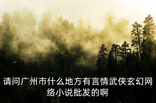 廣州言情小說在哪里，請問廣州市什么地方有言情武俠玄幻網絡小說批發的啊