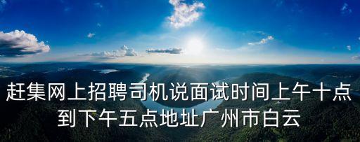 趕集網上招聘司機說面試時間上午十點到下午五點地址廣州市白云