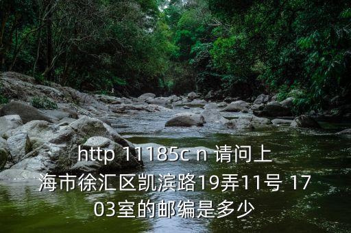 http 11185c n 請問上海市徐匯區凱濱路19弄11號 1703室的郵編是多少