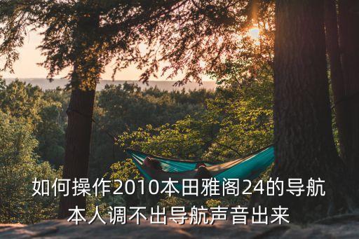 如何操作2010本田雅閣24的導(dǎo)航本人調(diào)不出導(dǎo)航聲音出來
