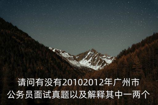 請問有沒有20102012年廣州市公務員面試真題以及解釋其中一兩個