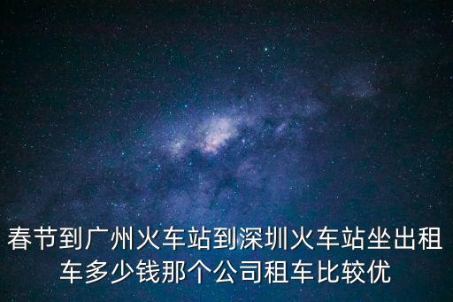 春節到廣州火車站到深圳火車站坐出租車多少錢那個公司租車比較優