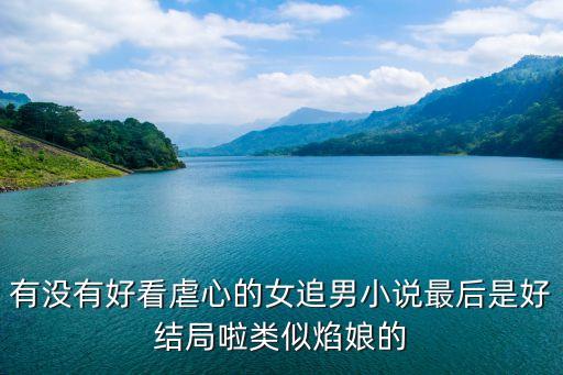 有沒有好看虐心的女追男小說最后是好結局啦類似焰娘的