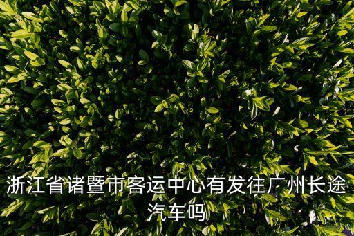 浙江省諸暨市客運(yùn)中心有發(fā)往廣州長(zhǎng)途汽車嗎