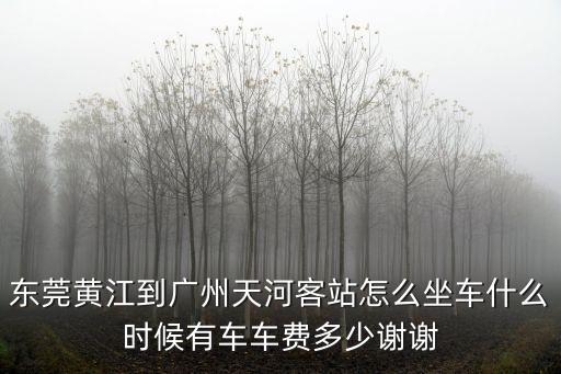 東莞黃江到廣州天河客站怎么坐車什么時(shí)候有車車費(fèi)多少謝謝