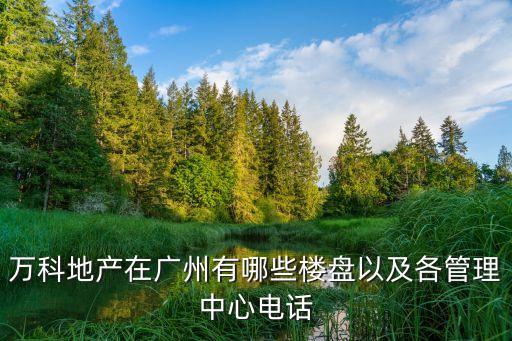 萬科地產在廣州有哪些樓盤以及各管理中心電話