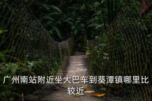 廣州到葵潭有大巴嗎，廣州南站附近坐大巴車到葵潭鎮哪里比較近
