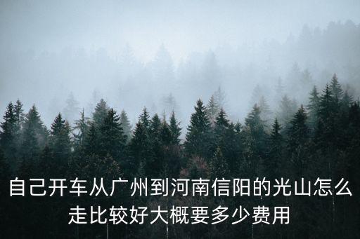 廣州到光山磚橋鎮多少公里，自己開車從廣州到河南信陽的光山怎么走比較好大概要多少費用