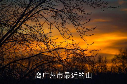 廣州周邊的山有哪些，我喜歡爬山請問廣州附近有哪些山  除白云山岑村的火爐山外