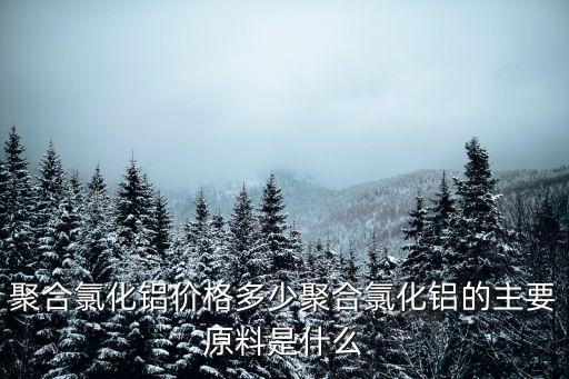 聚合氯化鋁價格多少聚合氯化鋁的主要原料是什么