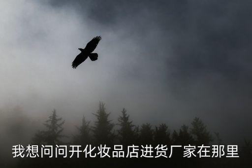 開(kāi)化汽車站至廣州，我想問(wèn)問(wèn)開(kāi)化妝品店進(jìn)貨廠家在那里
