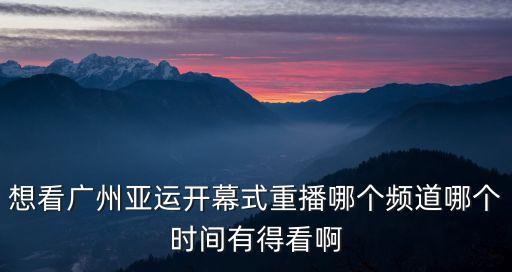 想看廣州亞運開幕式重播哪個頻道哪個時間有得看啊
