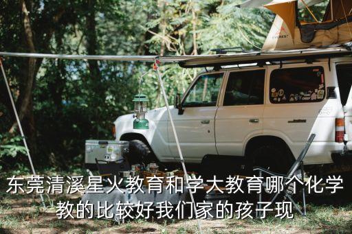東莞清溪星火教育和學(xué)大教育哪個化學(xué)教的比較好我們家的孩子現(xiàn)