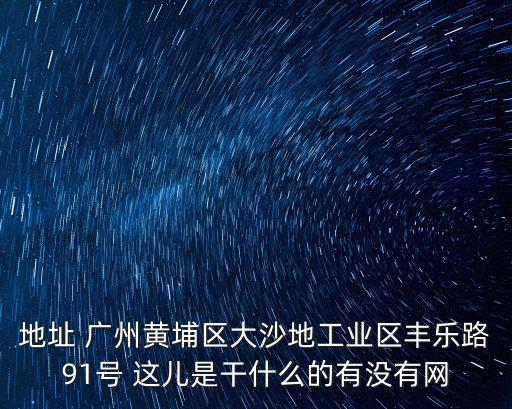 地址 廣州黃埔區大沙地工業區豐樂路91號 這兒是干什么的有沒有網