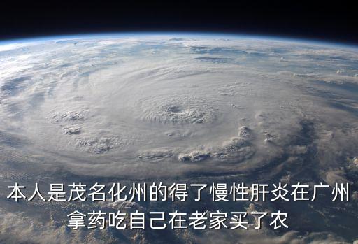 本人是茂名化州的得了慢性肝炎在廣州拿藥吃自己在老家買了農(nóng)