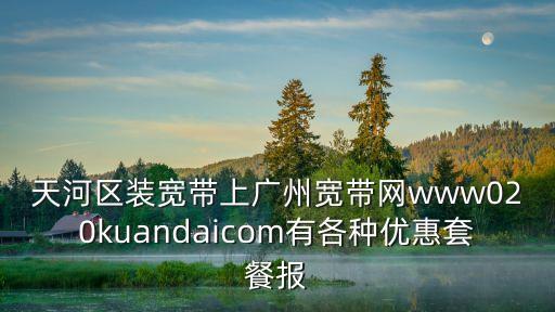 天河區裝寬帶上廣州寬帶網www020kuandaicom有各種優惠套餐報