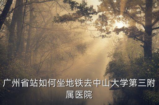 廣州中山三院南院坐幾號線，廣州省站如何坐地鐵去中山大學第三附屬醫(yī)院