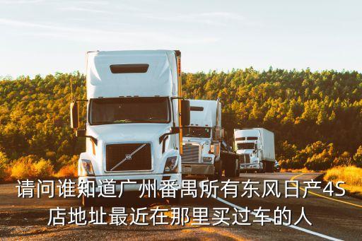 請問誰知道廣州番禺所有東風日產4S店地址最近在那里買過車的人