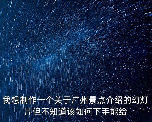 我想制作一個(gè)關(guān)于廣州景點(diǎn)介紹的幻燈片但不知道該如何下手能給
