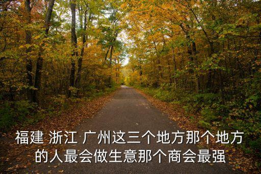 福建 浙江 廣州這三個地方那個地方的人最會做生意那個商會最強