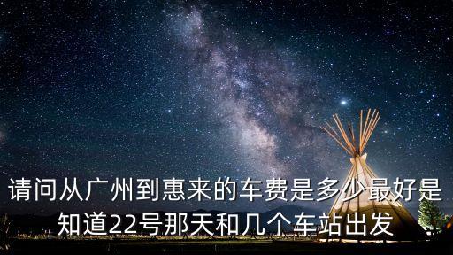 請(qǐng)問(wèn)從廣州到惠來(lái)的車費(fèi)是多少最好是知道22號(hào)那天和幾個(gè)車站出發(fā)