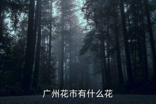 廣州精品花卉市場有什么花，廣州嶺南花卉市場內有什么花 有水培植物和花卉么