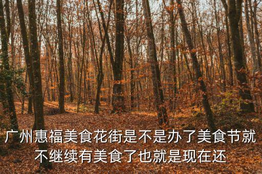 廣州惠福美食花街是不是辦了美食節就不繼續有美食了也就是現在還