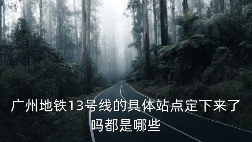廣州地鐵13號線的具體站點定下來了嗎都是哪些