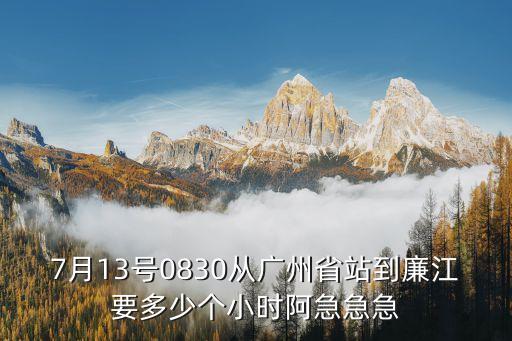 7月13號0830從廣州省站到廉江要多少個小時阿急急急