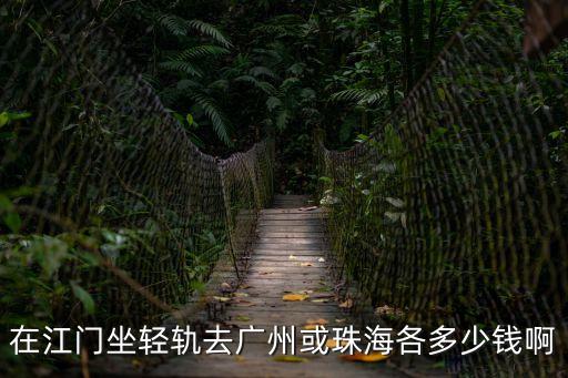輕軌江門蓬江站至廣州票價，在江門坐輕軌去廣州或珠海各多少錢啊