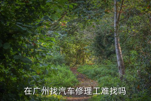 在廣州做汽車維修工好找嗎，在廣州找汽車修理工難找嗎
