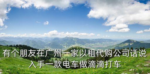 有個朋友在廣州一家以租代購公司話說入手一款電車做滴滴打車