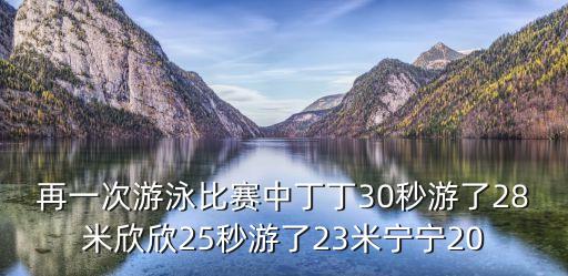再一次游泳比賽中丁丁30秒游了28米欣欣25秒游了23米寧寧20