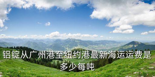 廣州至紐約港運(yùn)費(fèi)，鋁錠從廣州港至紐約港最新海運(yùn)運(yùn)費(fèi)是多少每噸