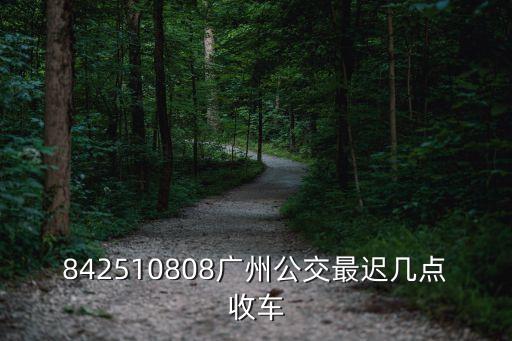 廣州827最晚幾點從九佛發車，廣州市公交827路的全程路線