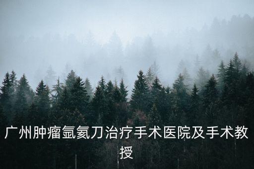 廣州腫瘤氬氦刀治療手術醫院及手術教授
