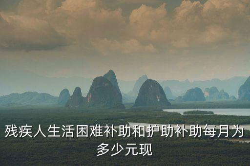 殘疾人生活困難補助和護助補助每月為多少元現(xiàn)