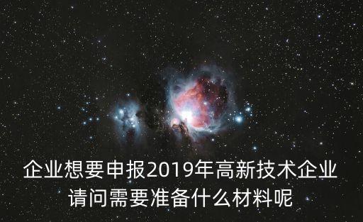 企業(yè)想要申報(bào)2019年高新技術(shù)企業(yè)請問需要準(zhǔn)備什么材料呢