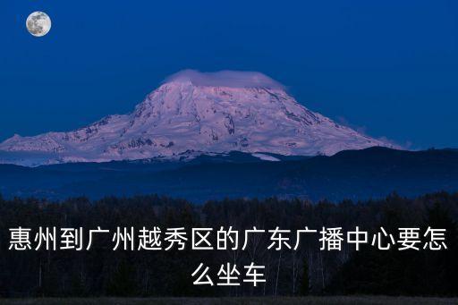 惠州到廣州越秀區的廣東廣播中心要怎么坐車
