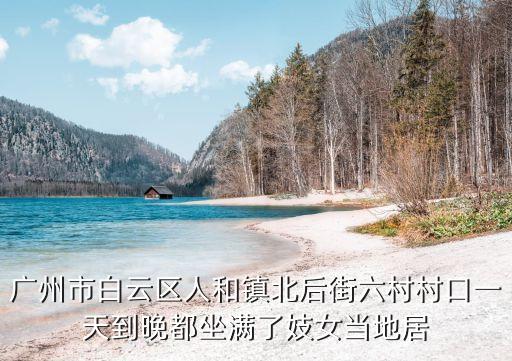 廣州市白云區(qū)人和鎮(zhèn)北后街六村村口一天到晚都坐滿了妓女當?shù)鼐? class=