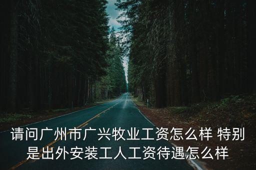 請問廣州市廣興牧業(yè)工資怎么樣 特別是出外安裝工人工資待遇怎么樣