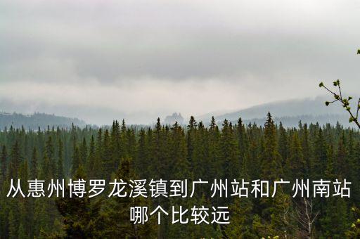從惠州博羅龍溪鎮(zhèn)到廣州站和廣州南站哪個比較遠