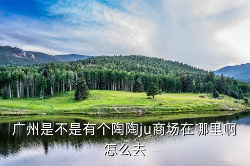 廣州陶陶居步行街，廣州是不是有個陶陶ju商場在哪里啊怎么去