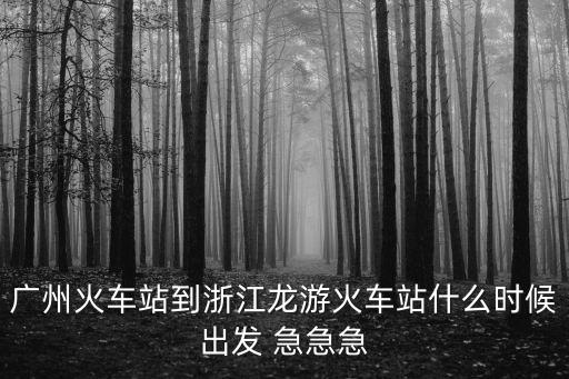 廣州火車站到浙江龍游火車站什么時候出發 急急急