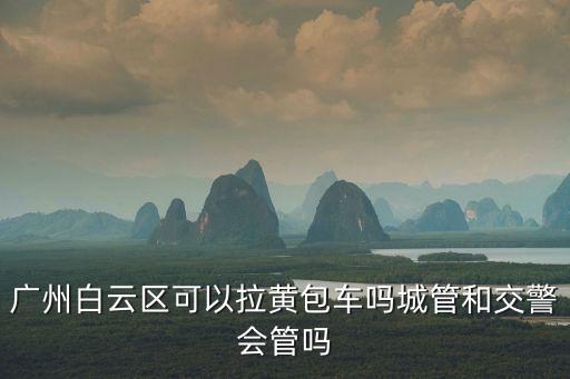 廣州能不能拉黃包車，廣州白云區可以拉黃包車嗎城管和交警會管嗎