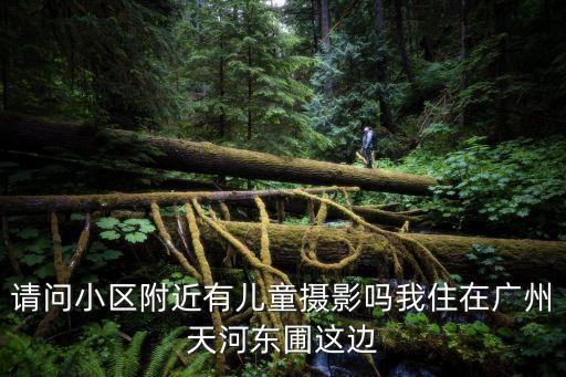 廣州東圃嘉華小學(xué)的?？?，請(qǐng)問小區(qū)附近有兒童攝影嗎我住在廣州天河?xùn)|圃這邊